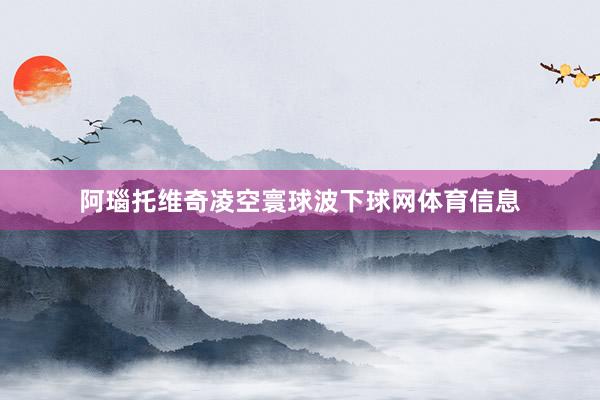 阿瑙托维奇凌空寰球波下球网体育信息