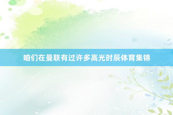 咱们在曼联有过许多高光时辰体育集锦