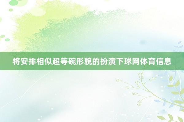 将安排相似超等碗形貌的扮演下球网体育信息