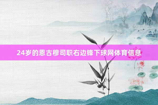 24岁的恩古穆司职右边锋下球网体育信息