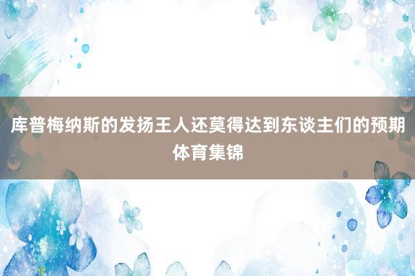 库普梅纳斯的发扬王人还莫得达到东谈主们的预期体育集锦