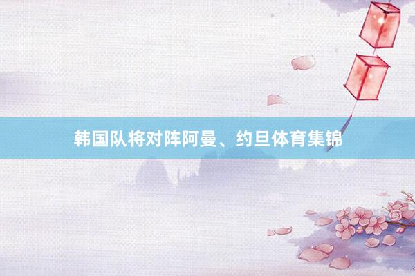 韩国队将对阵阿曼、约旦体育集锦