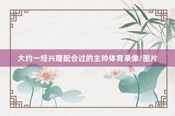 大约一经兴隆配合过的主帅体育录像/图片