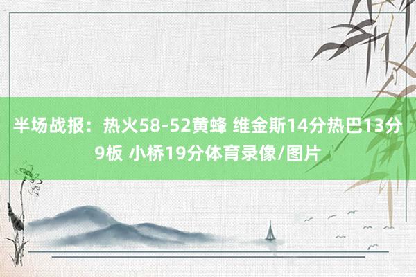 半场战报：热火58-52黄蜂 维金斯14分热巴13分9板 小桥19分体育录像/图片